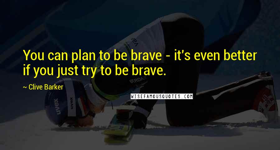 Clive Barker Quotes: You can plan to be brave - it's even better if you just try to be brave.