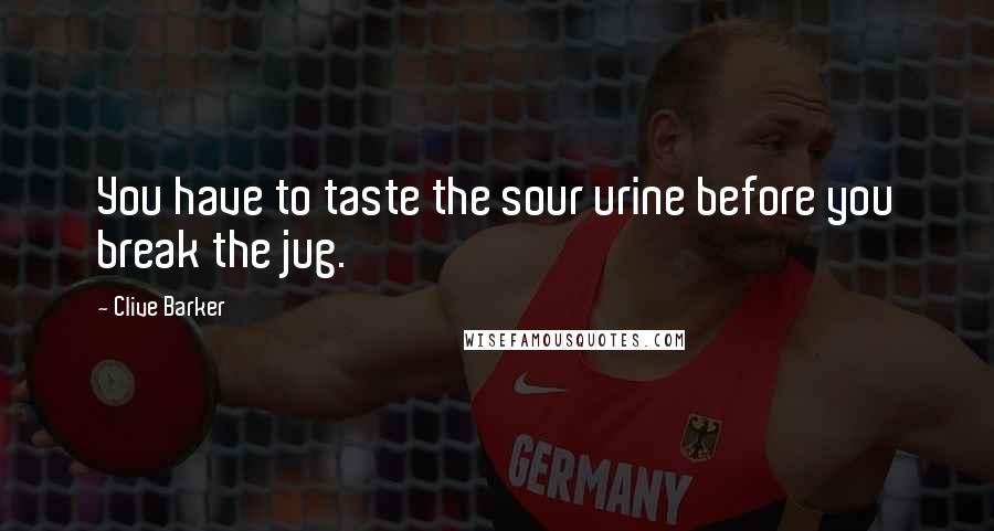 Clive Barker Quotes: You have to taste the sour urine before you break the jug.