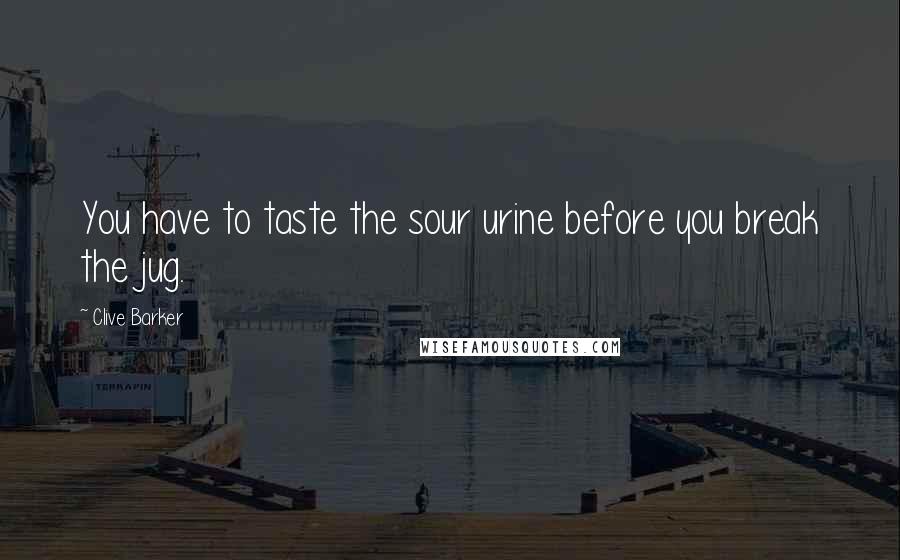 Clive Barker Quotes: You have to taste the sour urine before you break the jug.