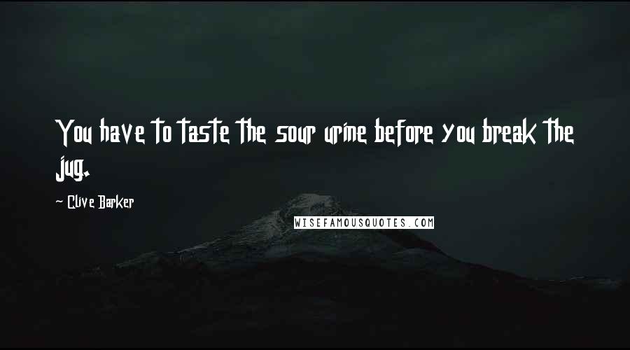 Clive Barker Quotes: You have to taste the sour urine before you break the jug.