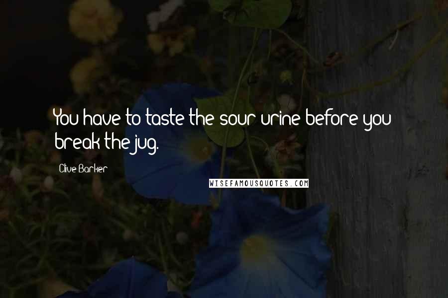 Clive Barker Quotes: You have to taste the sour urine before you break the jug.