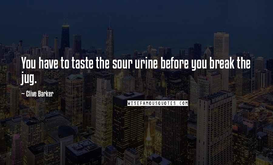 Clive Barker Quotes: You have to taste the sour urine before you break the jug.