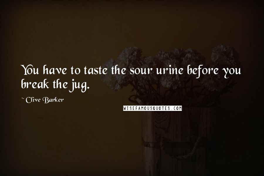 Clive Barker Quotes: You have to taste the sour urine before you break the jug.