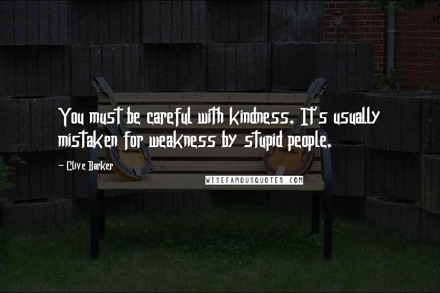 Clive Barker Quotes: You must be careful with kindness. It's usually mistaken for weakness by stupid people.