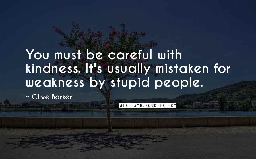 Clive Barker Quotes: You must be careful with kindness. It's usually mistaken for weakness by stupid people.