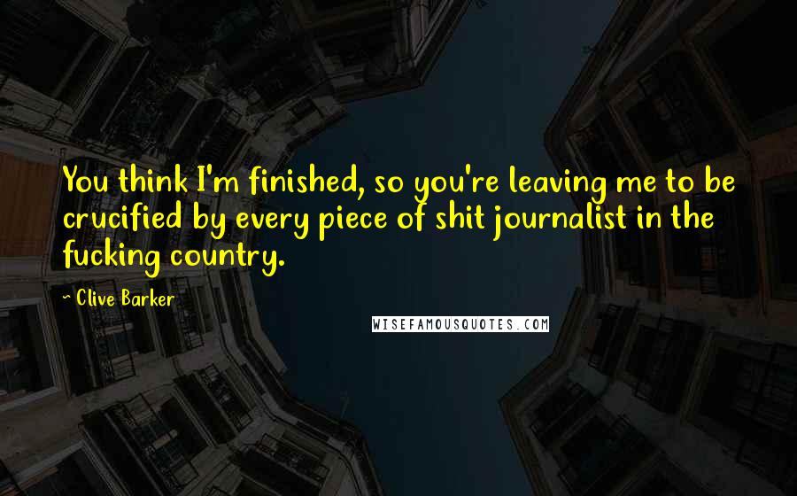 Clive Barker Quotes: You think I'm finished, so you're leaving me to be crucified by every piece of shit journalist in the fucking country.