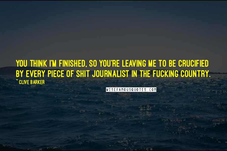 Clive Barker Quotes: You think I'm finished, so you're leaving me to be crucified by every piece of shit journalist in the fucking country.