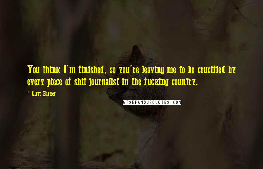 Clive Barker Quotes: You think I'm finished, so you're leaving me to be crucified by every piece of shit journalist in the fucking country.