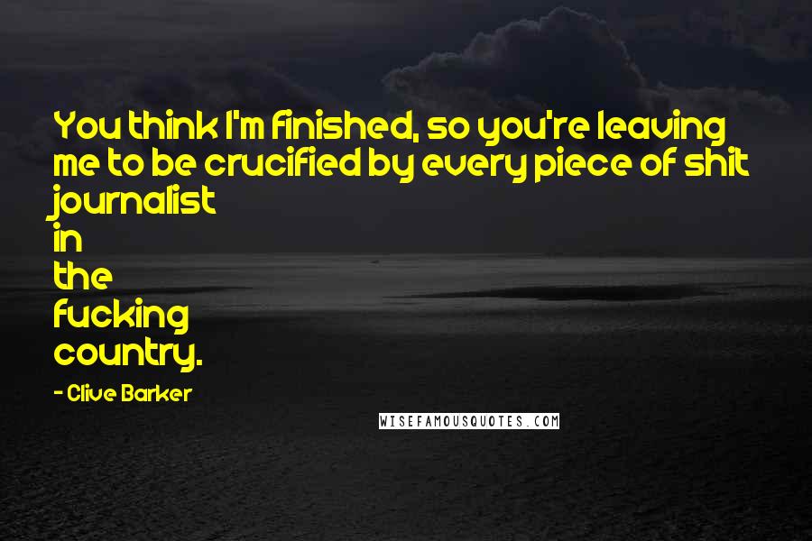 Clive Barker Quotes: You think I'm finished, so you're leaving me to be crucified by every piece of shit journalist in the fucking country.