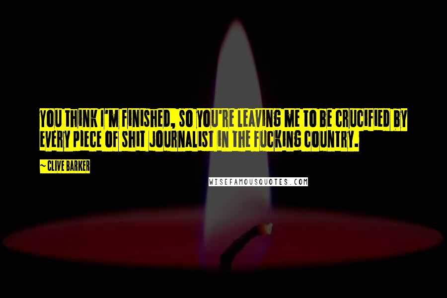 Clive Barker Quotes: You think I'm finished, so you're leaving me to be crucified by every piece of shit journalist in the fucking country.