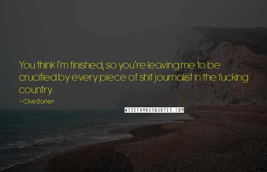 Clive Barker Quotes: You think I'm finished, so you're leaving me to be crucified by every piece of shit journalist in the fucking country.