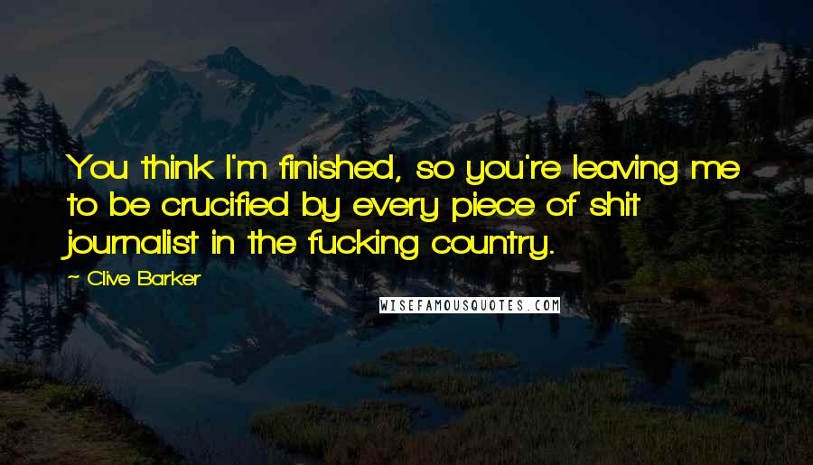 Clive Barker Quotes: You think I'm finished, so you're leaving me to be crucified by every piece of shit journalist in the fucking country.