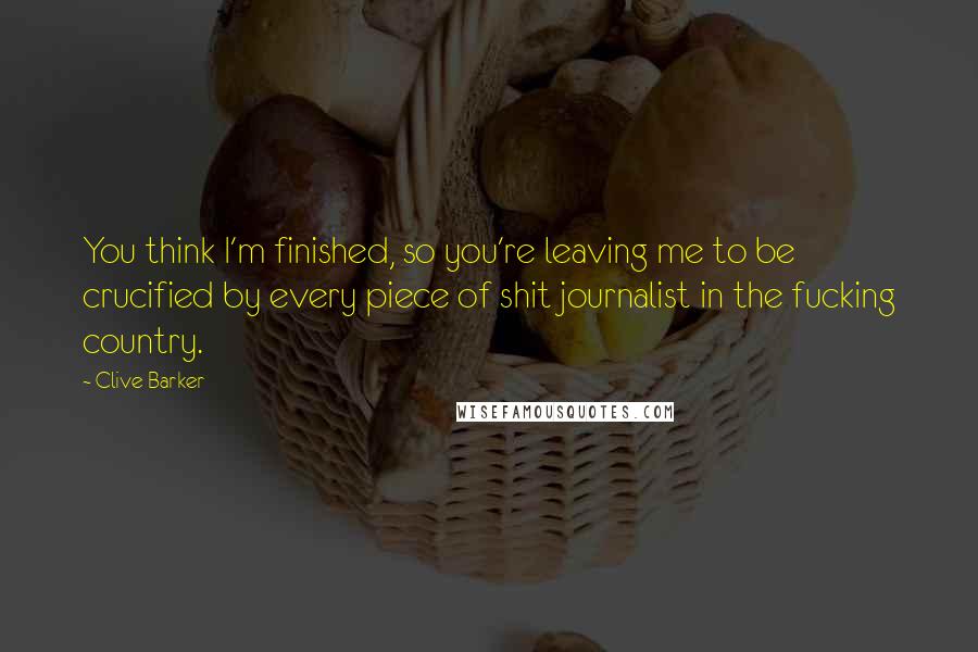 Clive Barker Quotes: You think I'm finished, so you're leaving me to be crucified by every piece of shit journalist in the fucking country.