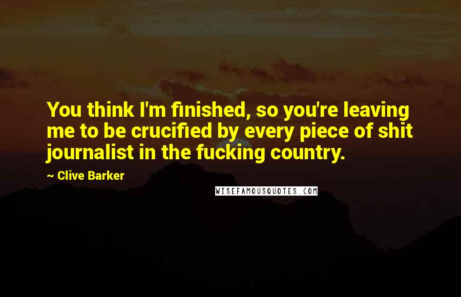 Clive Barker Quotes: You think I'm finished, so you're leaving me to be crucified by every piece of shit journalist in the fucking country.
