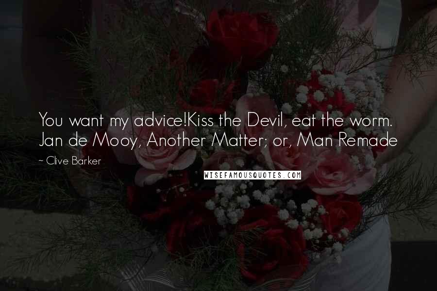 Clive Barker Quotes: You want my advice!Kiss the Devil, eat the worm.  Jan de Mooy, Another Matter; or, Man Remade