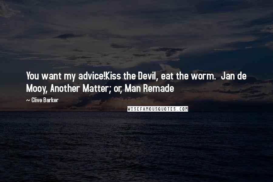 Clive Barker Quotes: You want my advice!Kiss the Devil, eat the worm.  Jan de Mooy, Another Matter; or, Man Remade