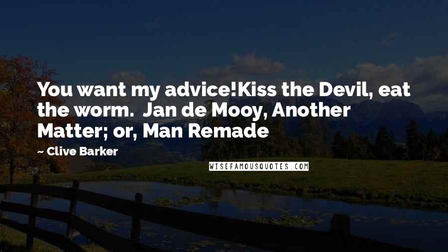 Clive Barker Quotes: You want my advice!Kiss the Devil, eat the worm.  Jan de Mooy, Another Matter; or, Man Remade