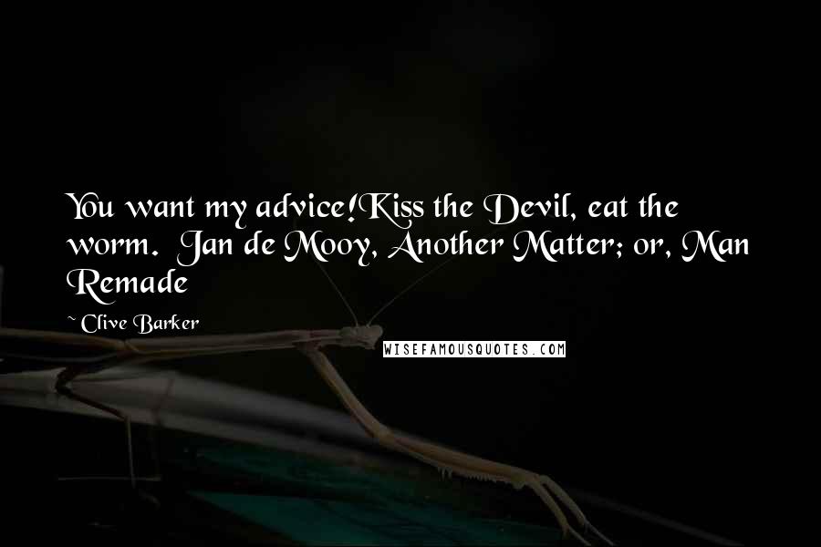 Clive Barker Quotes: You want my advice!Kiss the Devil, eat the worm.  Jan de Mooy, Another Matter; or, Man Remade