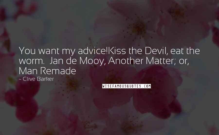 Clive Barker Quotes: You want my advice!Kiss the Devil, eat the worm.  Jan de Mooy, Another Matter; or, Man Remade