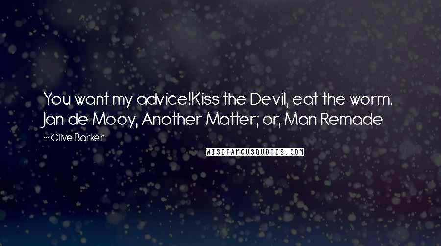 Clive Barker Quotes: You want my advice!Kiss the Devil, eat the worm.  Jan de Mooy, Another Matter; or, Man Remade