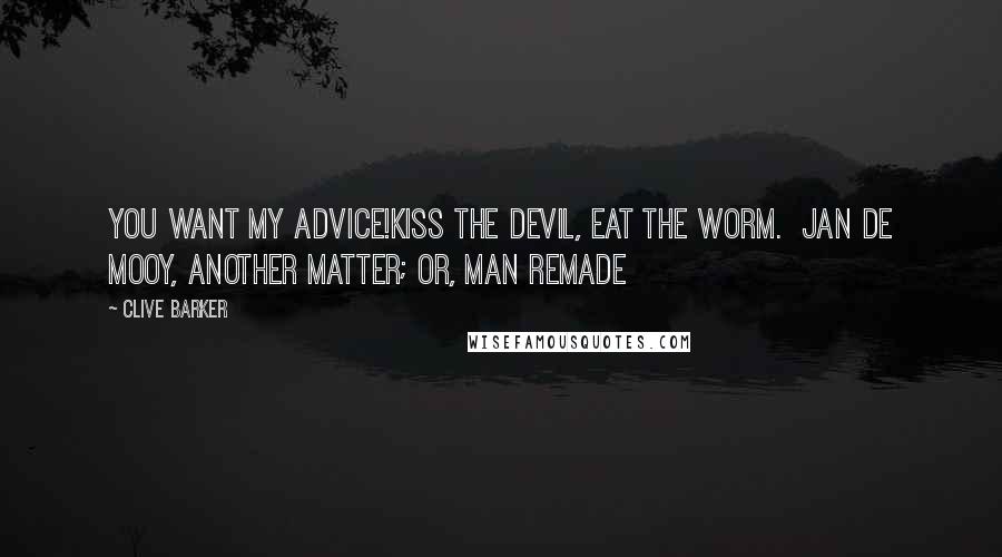 Clive Barker Quotes: You want my advice!Kiss the Devil, eat the worm.  Jan de Mooy, Another Matter; or, Man Remade