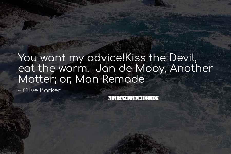 Clive Barker Quotes: You want my advice!Kiss the Devil, eat the worm.  Jan de Mooy, Another Matter; or, Man Remade