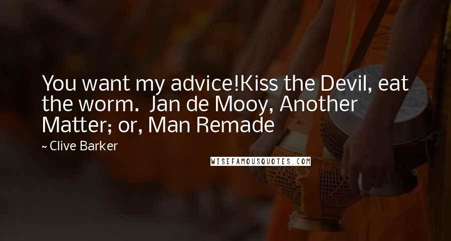 Clive Barker Quotes: You want my advice!Kiss the Devil, eat the worm.  Jan de Mooy, Another Matter; or, Man Remade