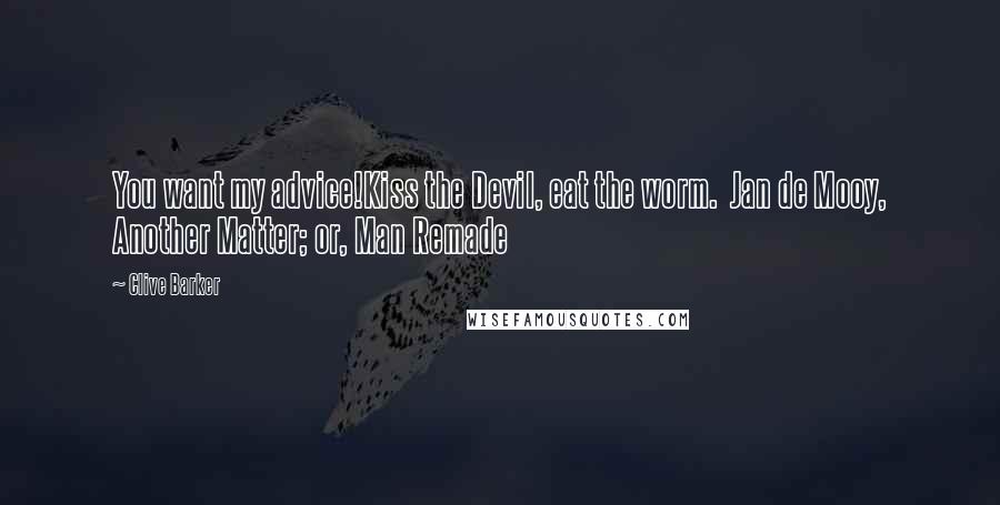 Clive Barker Quotes: You want my advice!Kiss the Devil, eat the worm.  Jan de Mooy, Another Matter; or, Man Remade