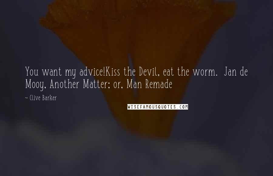 Clive Barker Quotes: You want my advice!Kiss the Devil, eat the worm.  Jan de Mooy, Another Matter; or, Man Remade