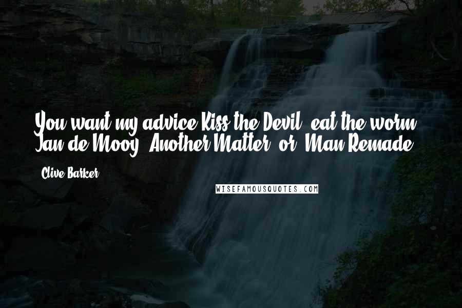 Clive Barker Quotes: You want my advice!Kiss the Devil, eat the worm.  Jan de Mooy, Another Matter; or, Man Remade