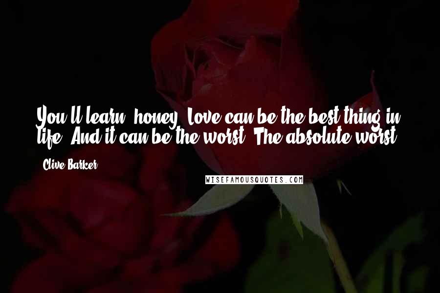 Clive Barker Quotes: You'll learn, honey. Love can be the best thing in life. And it can be the worst. The absolute worst.