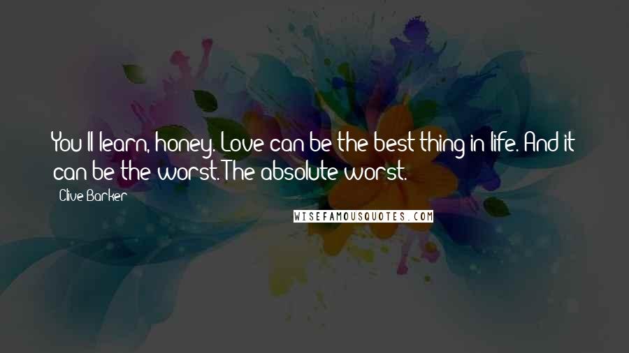 Clive Barker Quotes: You'll learn, honey. Love can be the best thing in life. And it can be the worst. The absolute worst.