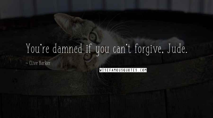 Clive Barker Quotes: You're damned if you can't forgive, Jude.