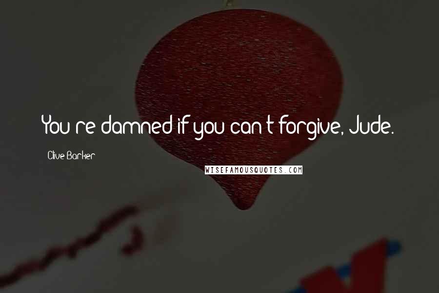 Clive Barker Quotes: You're damned if you can't forgive, Jude.