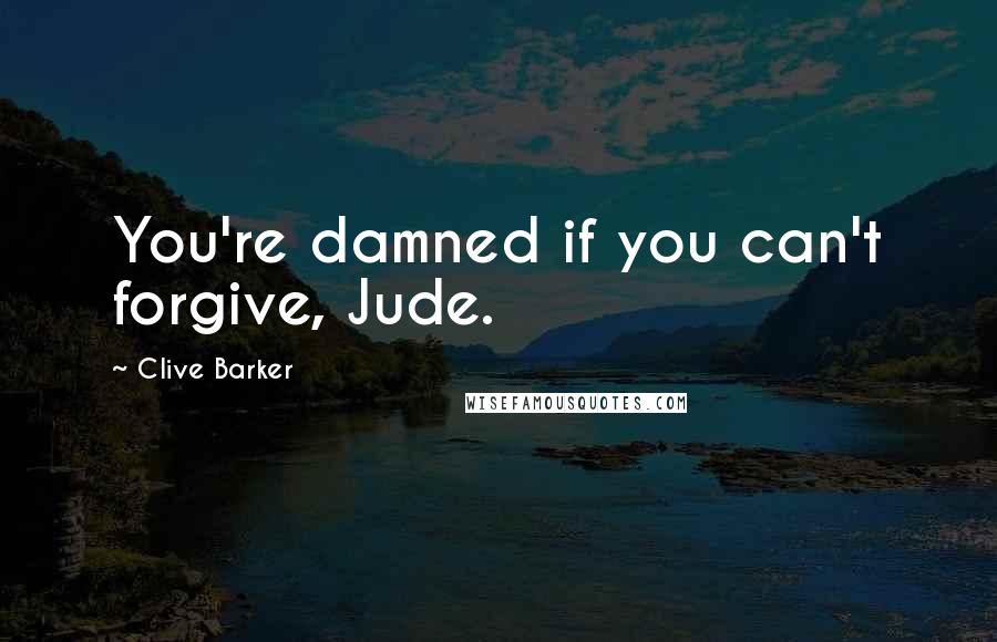 Clive Barker Quotes: You're damned if you can't forgive, Jude.