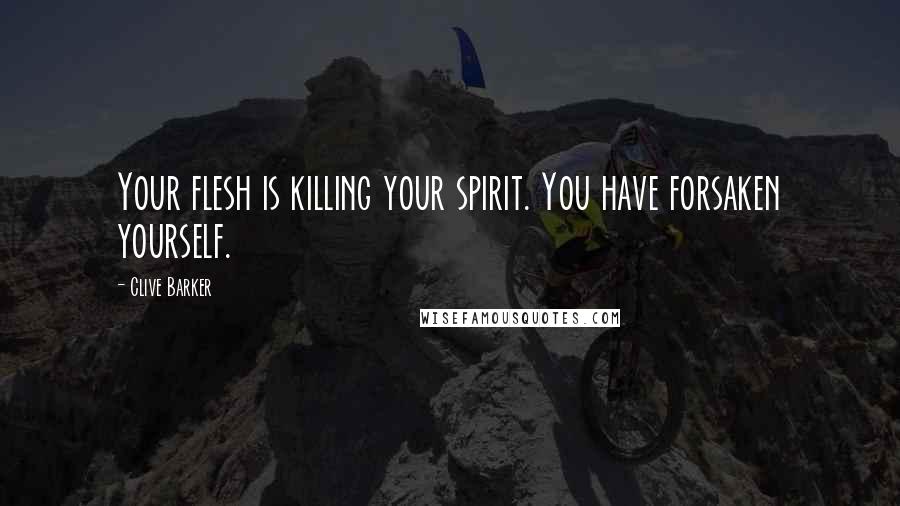 Clive Barker Quotes: Your flesh is killing your spirit. You have forsaken yourself.