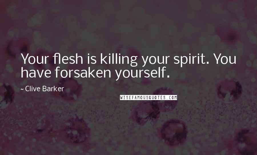 Clive Barker Quotes: Your flesh is killing your spirit. You have forsaken yourself.