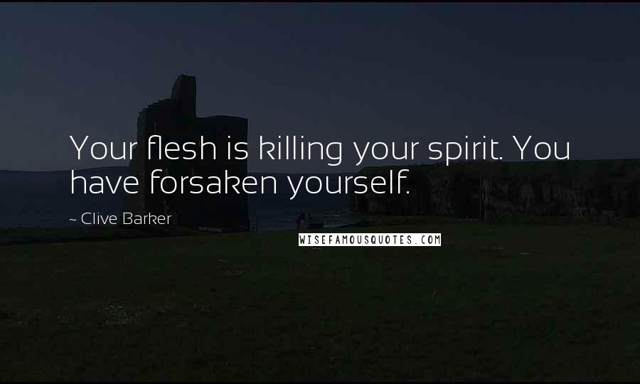 Clive Barker Quotes: Your flesh is killing your spirit. You have forsaken yourself.