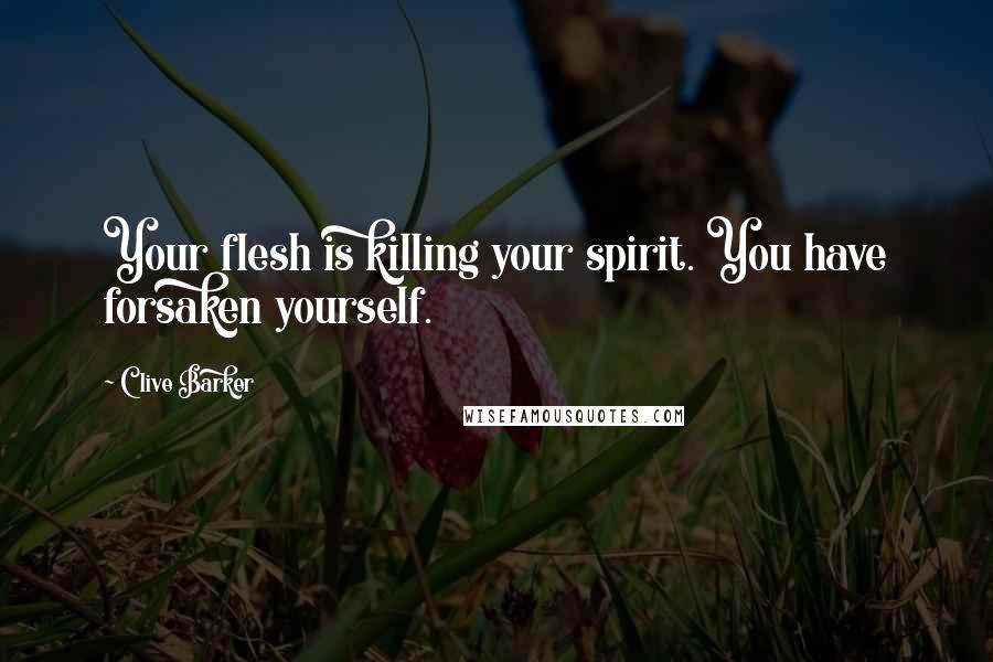 Clive Barker Quotes: Your flesh is killing your spirit. You have forsaken yourself.