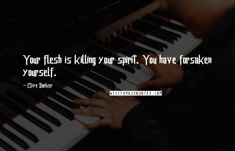 Clive Barker Quotes: Your flesh is killing your spirit. You have forsaken yourself.