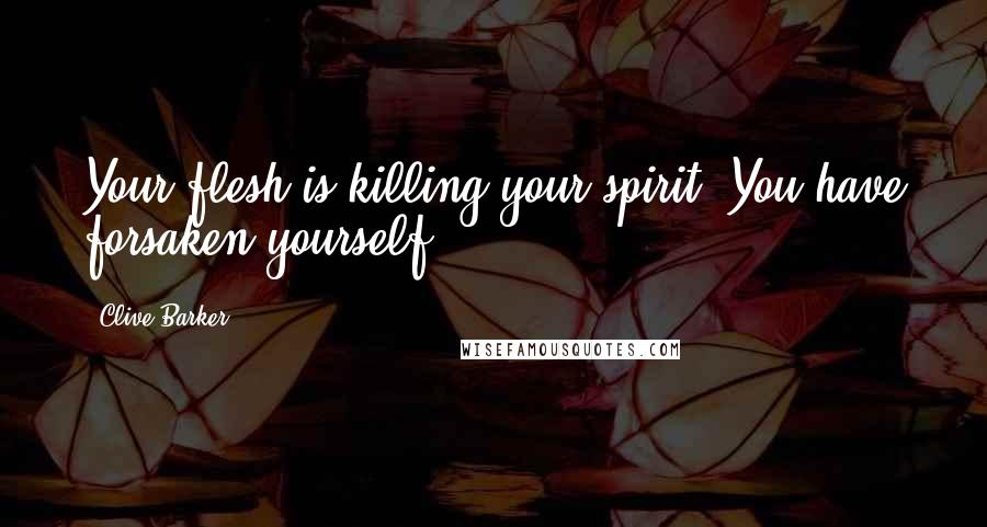 Clive Barker Quotes: Your flesh is killing your spirit. You have forsaken yourself.