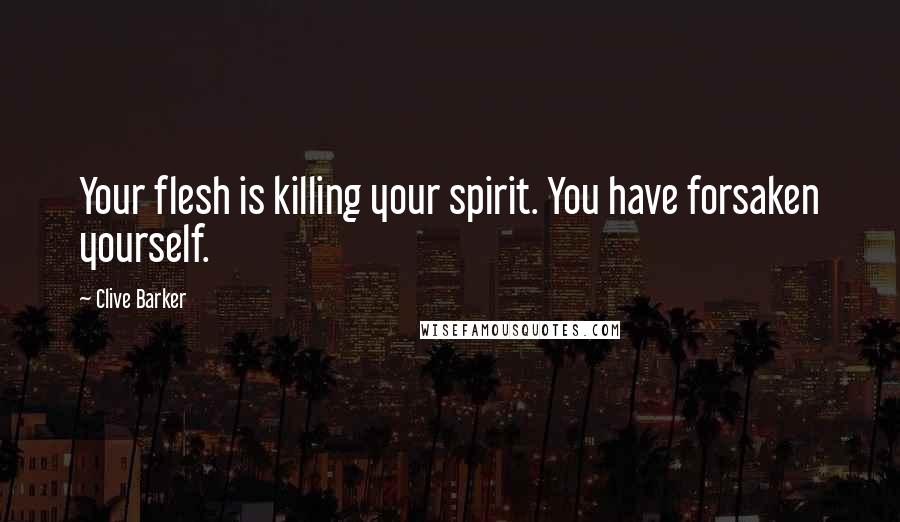 Clive Barker Quotes: Your flesh is killing your spirit. You have forsaken yourself.