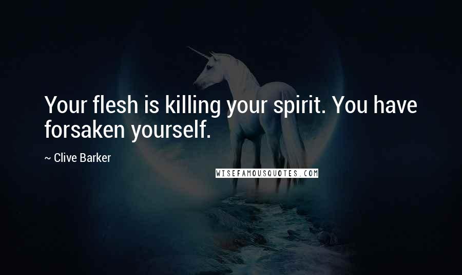 Clive Barker Quotes: Your flesh is killing your spirit. You have forsaken yourself.