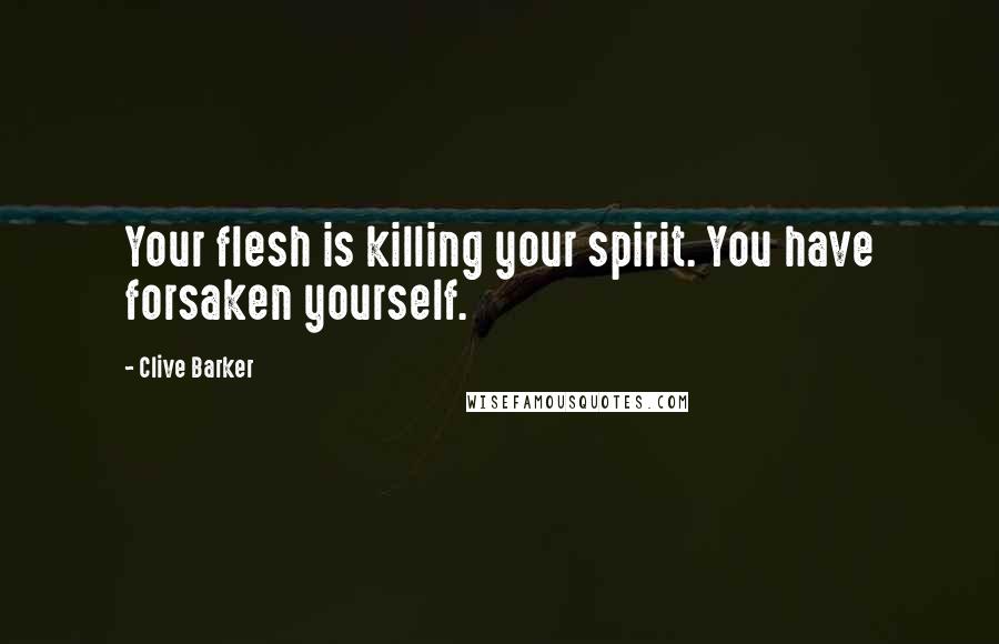 Clive Barker Quotes: Your flesh is killing your spirit. You have forsaken yourself.