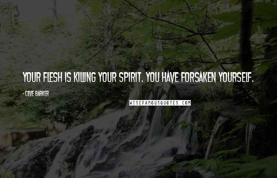 Clive Barker Quotes: Your flesh is killing your spirit. You have forsaken yourself.