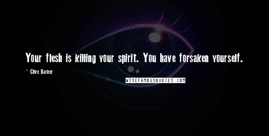 Clive Barker Quotes: Your flesh is killing your spirit. You have forsaken yourself.