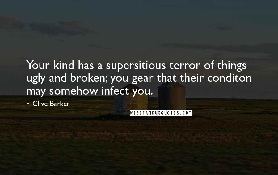 Clive Barker Quotes: Your kind has a supersitious terror of things ugly and broken; you gear that their conditon may somehow infect you.