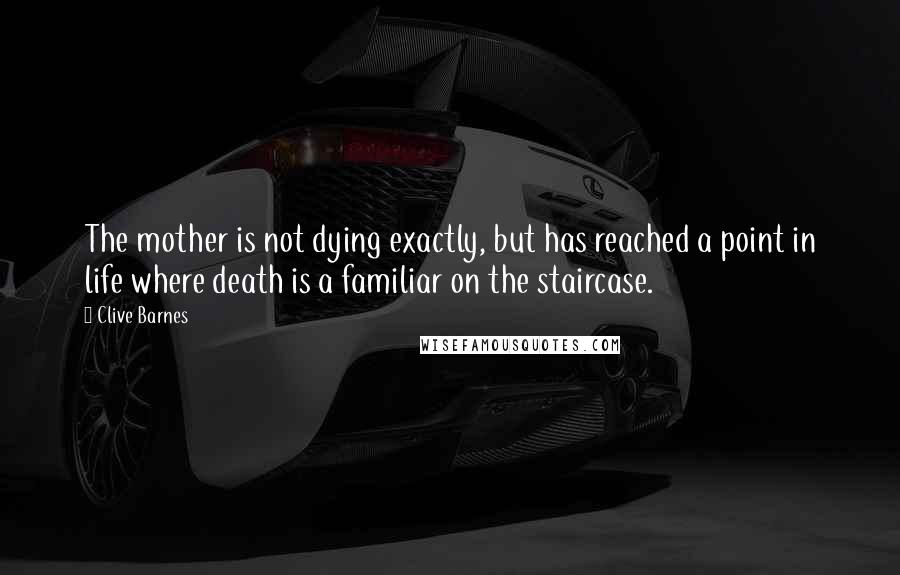 Clive Barnes Quotes: The mother is not dying exactly, but has reached a point in life where death is a familiar on the staircase.