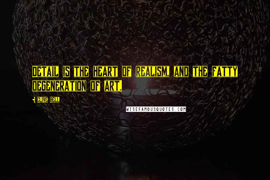 Clive Bell Quotes: Detail is the heart of realism, and the fatty degeneration of art.