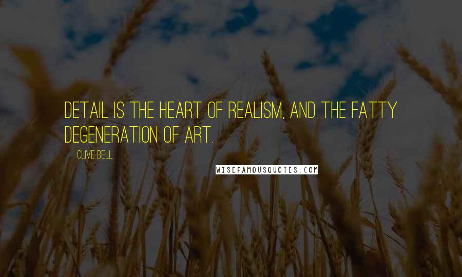 Clive Bell Quotes: Detail is the heart of realism, and the fatty degeneration of art.